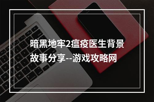 暗黑地牢2瘟疫医生背景故事分享--游戏攻略网