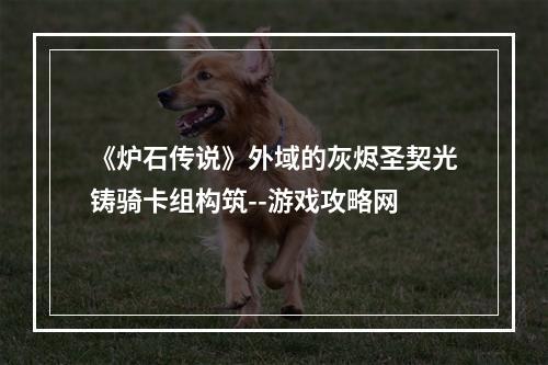 《炉石传说》外域的灰烬圣契光铸骑卡组构筑--游戏攻略网