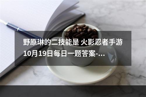 野原琳的二技能是 火影忍者手游10月19日每日一题答案--安卓攻略网