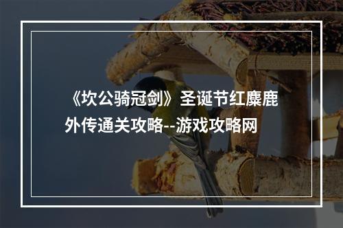 《坎公骑冠剑》圣诞节红麋鹿外传通关攻略--游戏攻略网