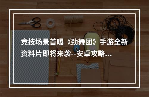 竞技场景首曝《劲舞团》手游全新资料片即将来袭--安卓攻略网