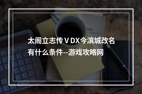 太阁立志传ⅤDX今滨城改名有什么条件--游戏攻略网