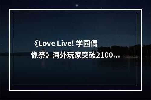 《Love Live! 学园偶像祭》海外玩家突破2100万人特别活动--安卓攻略网