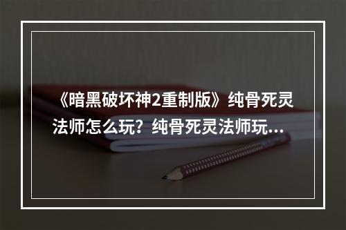 《暗黑破坏神2重制版》纯骨死灵法师怎么玩？纯骨死灵法师玩法推荐--安卓攻略网