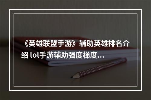 《英雄联盟手游》辅助英雄排名介绍 lol手游辅助强度梯度1.11版本--手游攻略网