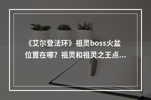 《艾尔登法环》祖灵boss火盆位置在哪？祖灵和祖灵之王点火点位置介绍--安卓攻略网