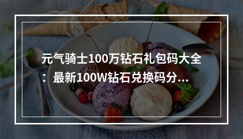 元气骑士100万钻石礼包码大全：最新100W钻石兑换码分享[多图]--手游攻略网