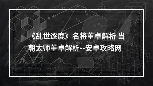 《乱世逐鹿》名将董卓解析 当朝太师董卓解析--安卓攻略网