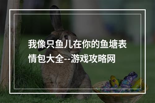 我像只鱼儿在你的鱼塘表情包大全--游戏攻略网