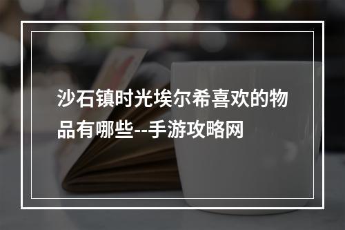 沙石镇时光埃尔希喜欢的物品有哪些--手游攻略网