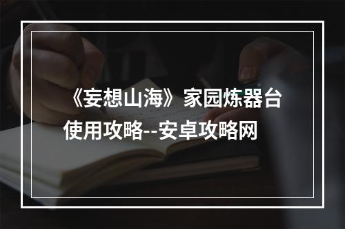 《妄想山海》家园炼器台使用攻略--安卓攻略网