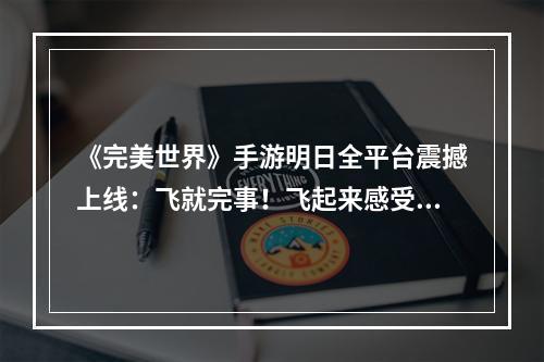 《完美世界》手游明日全平台震撼上线：飞就完事！飞起来感受不一样的乐趣--安卓攻略网