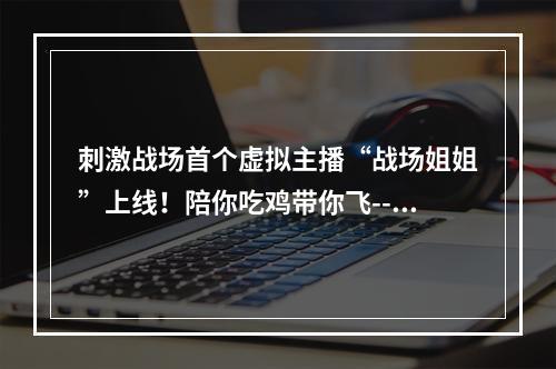 刺激战场首个虚拟主播“战场姐姐”上线！陪你吃鸡带你飞--游戏攻略网