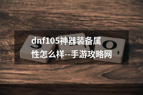 dnf105神器装备属性怎么样--手游攻略网