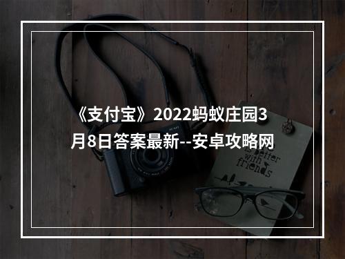 《支付宝》2022蚂蚁庄园3月8日答案最新--安卓攻略网