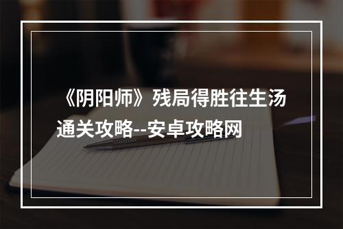 《阴阳师》残局得胜往生汤通关攻略--安卓攻略网