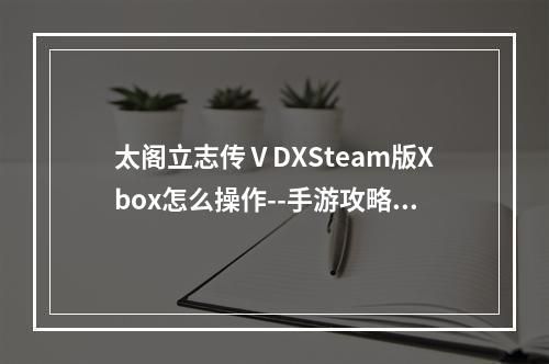 太阁立志传ⅤDXSteam版Xbox怎么操作--手游攻略网