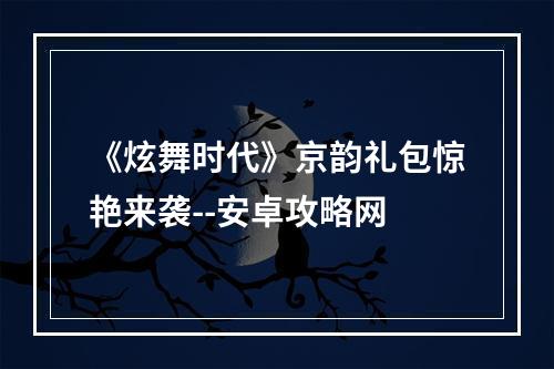 《炫舞时代》京韵礼包惊艳来袭--安卓攻略网