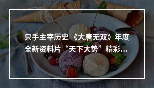 只手主宰历史 《大唐无双》年度全新资料片“天下大势”精彩看点全知道--游戏攻略网