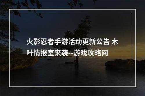 火影忍者手游活动更新公告 木叶情报室来袭--游戏攻略网