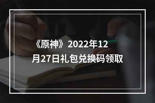 《原神》2022年12月27日礼包兑换码领取