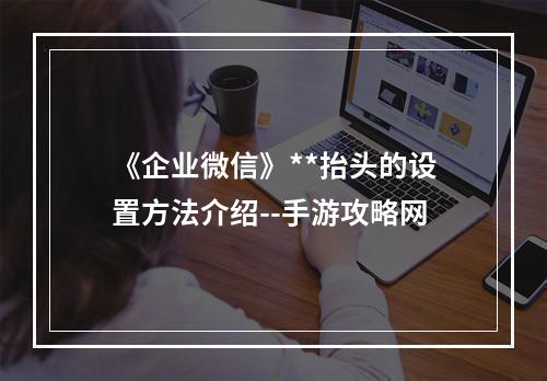 《企业微信》**抬头的设置方法介绍--手游攻略网