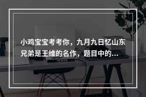 小鸡宝宝考考你，九月九日忆山东兄弟是王维的名作，题目中的山指的是？--游戏攻略网