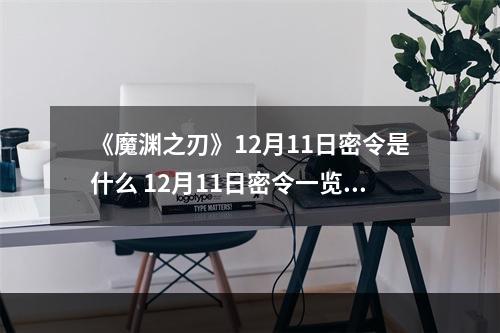 《魔渊之刃》12月11日密令是什么 12月11日密令一览--手游攻略网