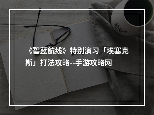 《碧蓝航线》特别演习「埃塞克斯」打法攻略--手游攻略网