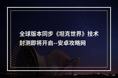 全球版本同步《坦克世界》技术封测即将开启--安卓攻略网