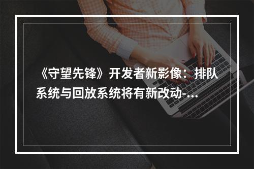 《守望先锋》开发者新影像：排队系统与回放系统将有新改动--游戏攻略网