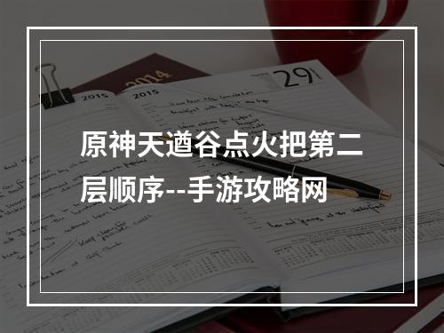 原神天遒谷点火把第二层顺序--手游攻略网