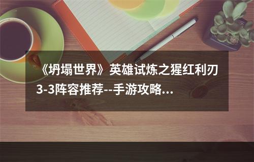 《坍塌世界》英雄试炼之猩红利刃3-3阵容推荐--手游攻略网