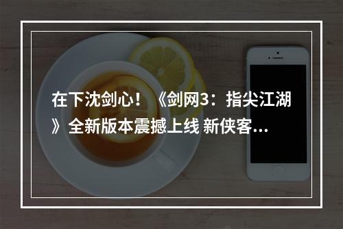 在下沈剑心！《剑网3：指尖江湖》全新版本震撼上线 新侠客沈剑心闪亮登场--安卓攻略网