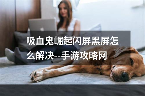 吸血鬼崛起闪屏黑屏怎么解决--手游攻略网