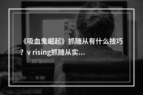 《吸血鬼崛起》抓随从有什么技巧？v rising抓随从实用小技巧分享--安卓攻略网