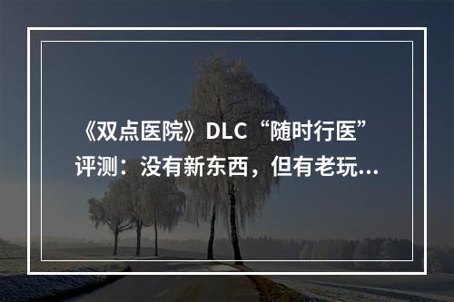 《双点医院》DLC“随时行医”评测：没有新东西，但有老玩法--手游攻略网