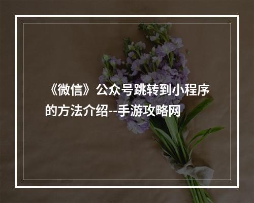 《微信》公众号跳转到小程序的方法介绍--手游攻略网