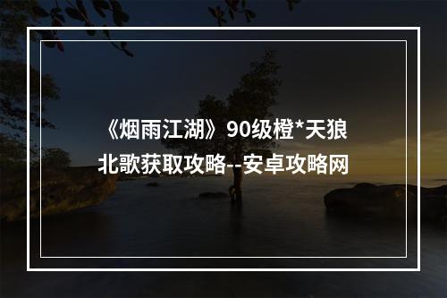 《烟雨江湖》90级橙*天狼北歌获取攻略--安卓攻略网