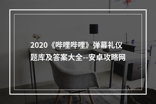 2020《哔哩哔哩》弹幕礼仪题库及答案大全--安卓攻略网