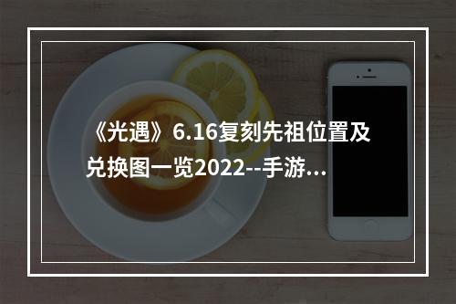 《光遇》6.16复刻先祖位置及兑换图一览2022--手游攻略网