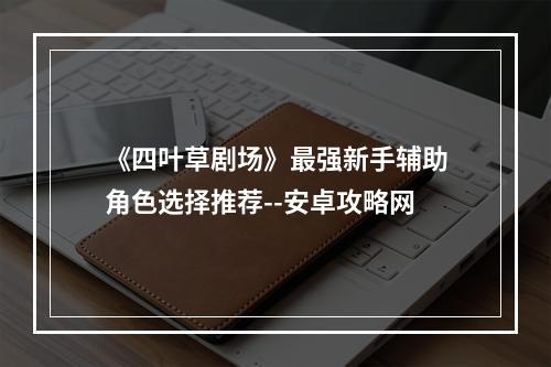 《四叶草剧场》最强新手辅助角色选择推荐--安卓攻略网