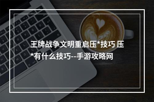 王牌战争文明重启压*技巧 压*有什么技巧--手游攻略网