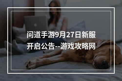 问道手游9月27日新服开启公告--游戏攻略网