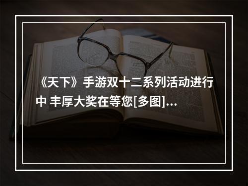 《天下》手游双十二系列活动进行中 丰厚大奖在等您[多图]--安卓攻略网