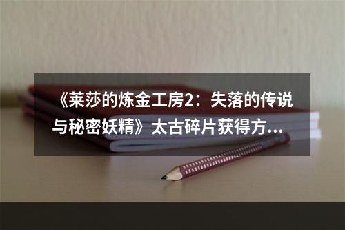 《莱莎的炼金工房2：失落的传说与秘密妖精》太古碎片获得方法介绍--游戏攻略网