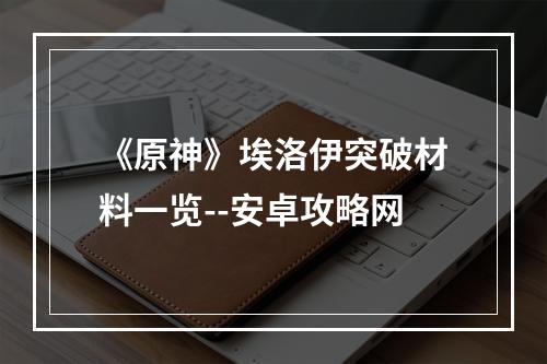 《原神》埃洛伊突破材料一览--安卓攻略网