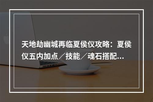 天地劫幽城再临夏侯仪攻略：夏侯仪五内加点／技能／魂石搭配推荐[多图]--手游攻略网