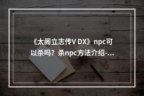 《太阁立志传V DX》npc可以杀吗？杀npc方法介绍--安卓攻略网