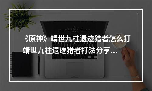 《原神》靖世九柱遗迹猎者怎么打 靖世九柱遗迹猎者打法分享--手游攻略网